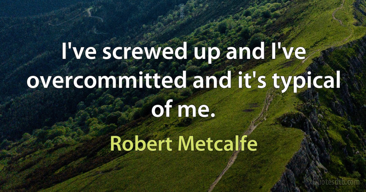 I've screwed up and I've overcommitted and it's typical of me. (Robert Metcalfe)