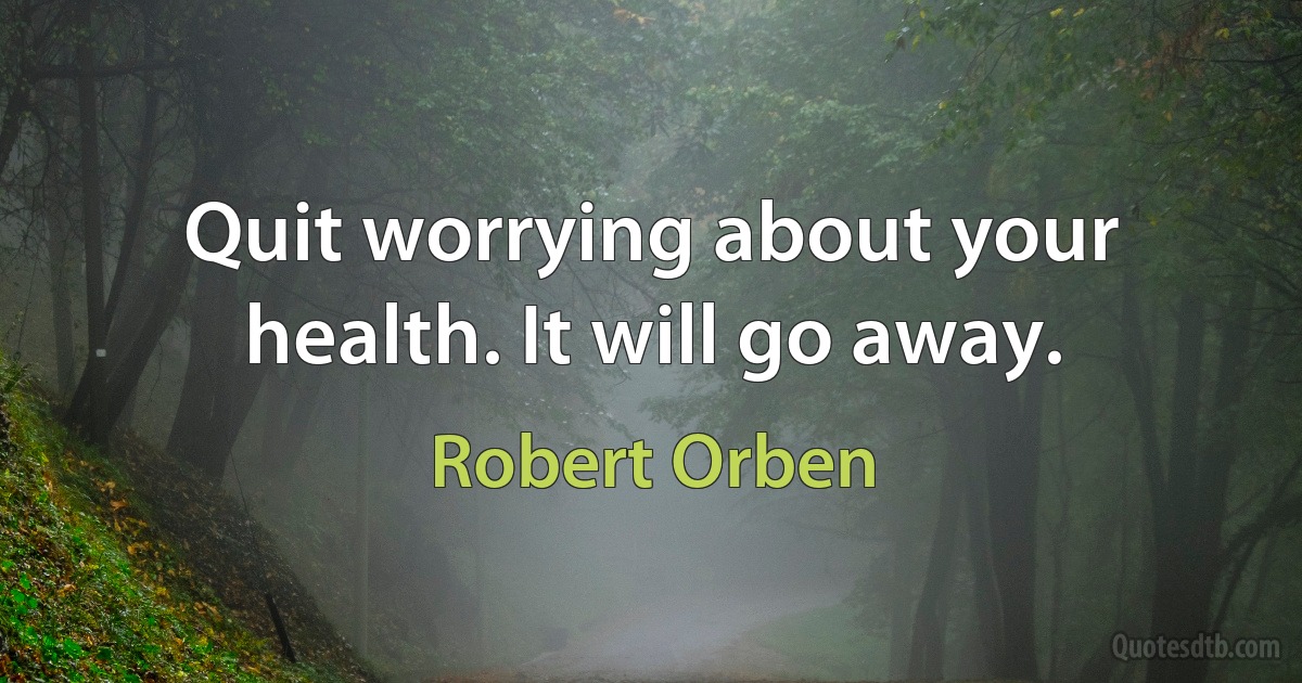 Quit worrying about your health. It will go away. (Robert Orben)