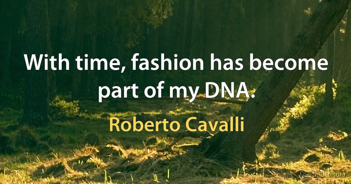 With time, fashion has become part of my DNA. (Roberto Cavalli)