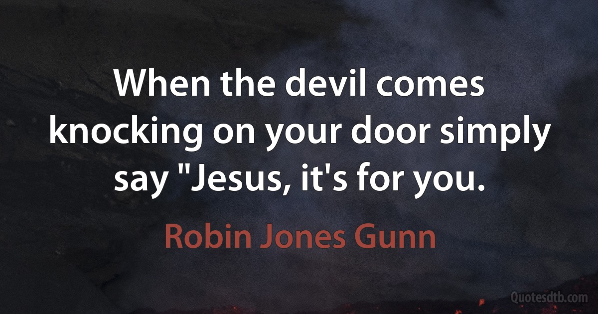 When the devil comes knocking on your door simply say "Jesus, it's for you. (Robin Jones Gunn)