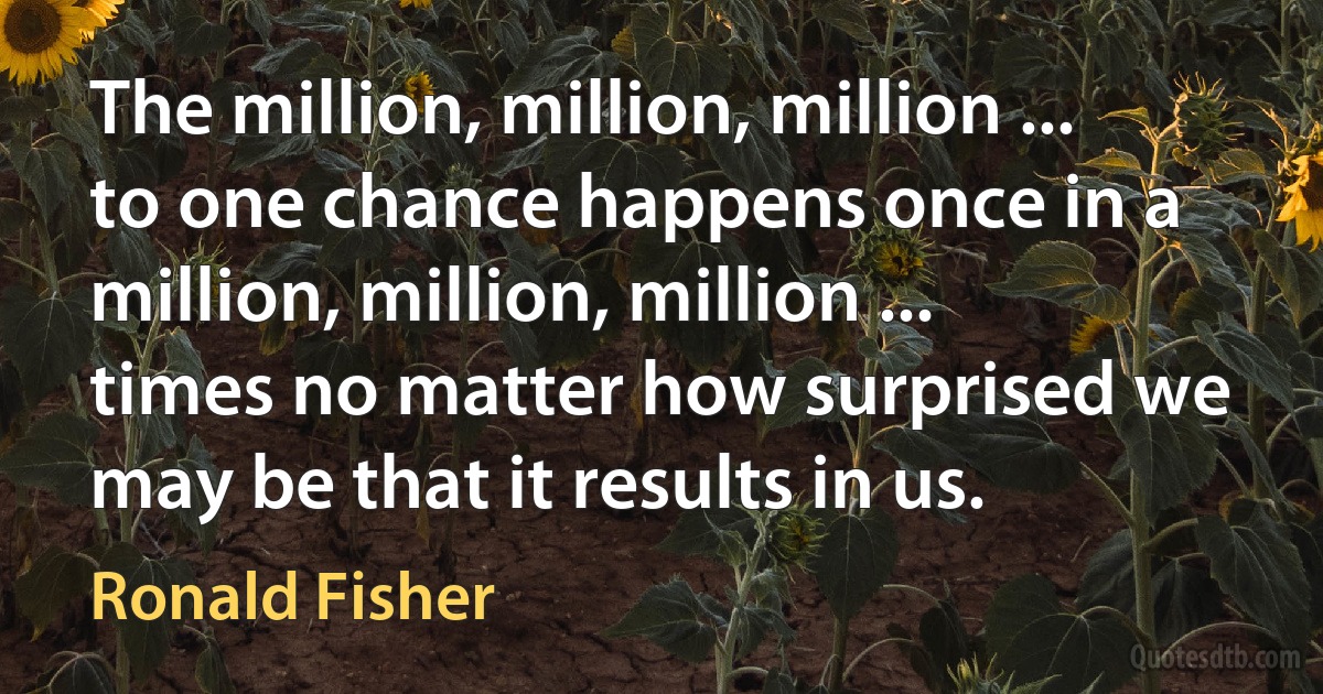 The million, million, million ... to one chance happens once in a million, million, million ... times no matter how surprised we may be that it results in us. (Ronald Fisher)