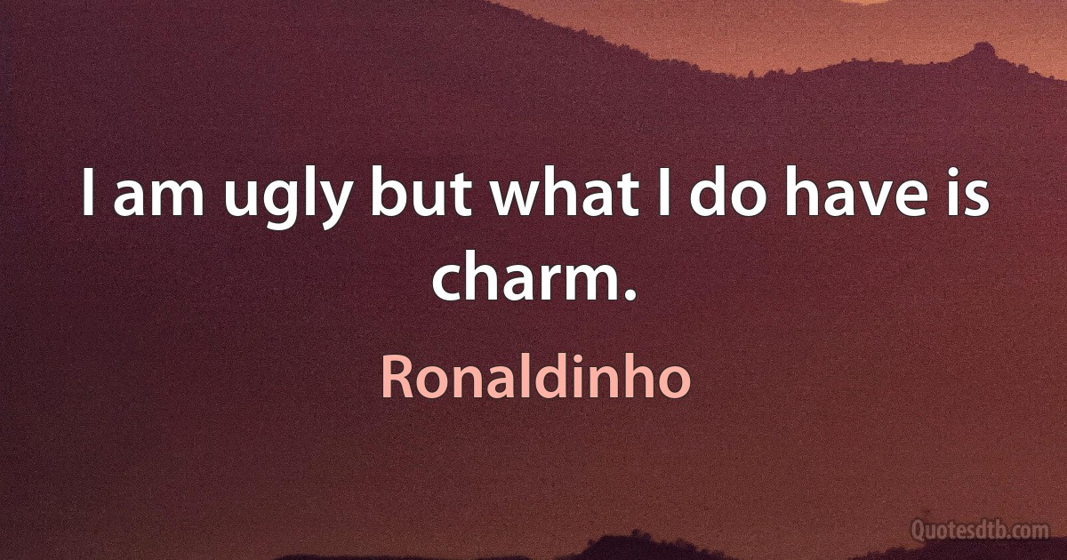 I am ugly but what I do have is charm. (Ronaldinho)