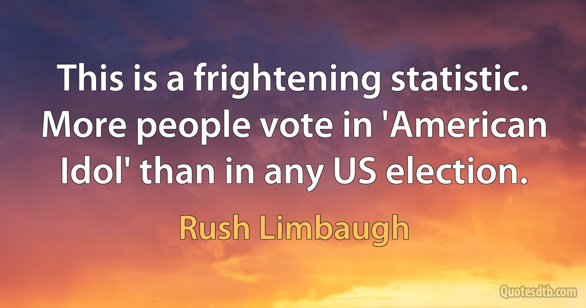 This is a frightening statistic. More people vote in 'American Idol' than in any US election. (Rush Limbaugh)