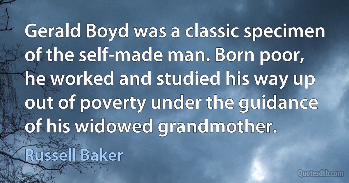 Gerald Boyd was a classic specimen of the self-made man. Born poor, he worked and studied his way up out of poverty under the guidance of his widowed grandmother. (Russell Baker)