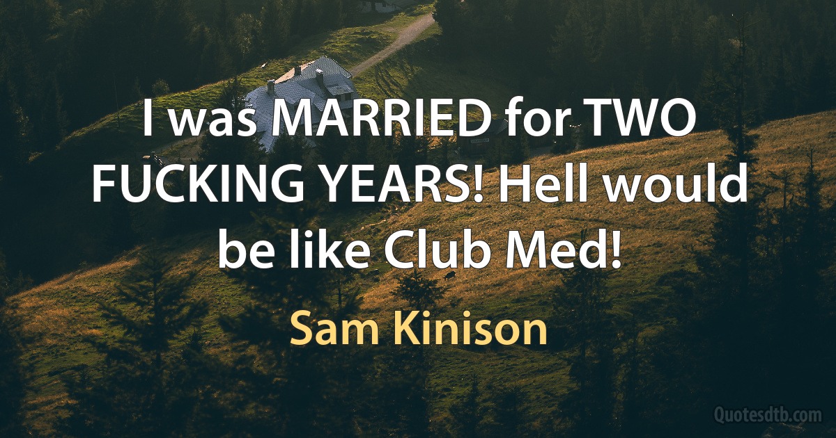 I was MARRIED for TWO FUCKING YEARS! Hell would be like Club Med! (Sam Kinison)