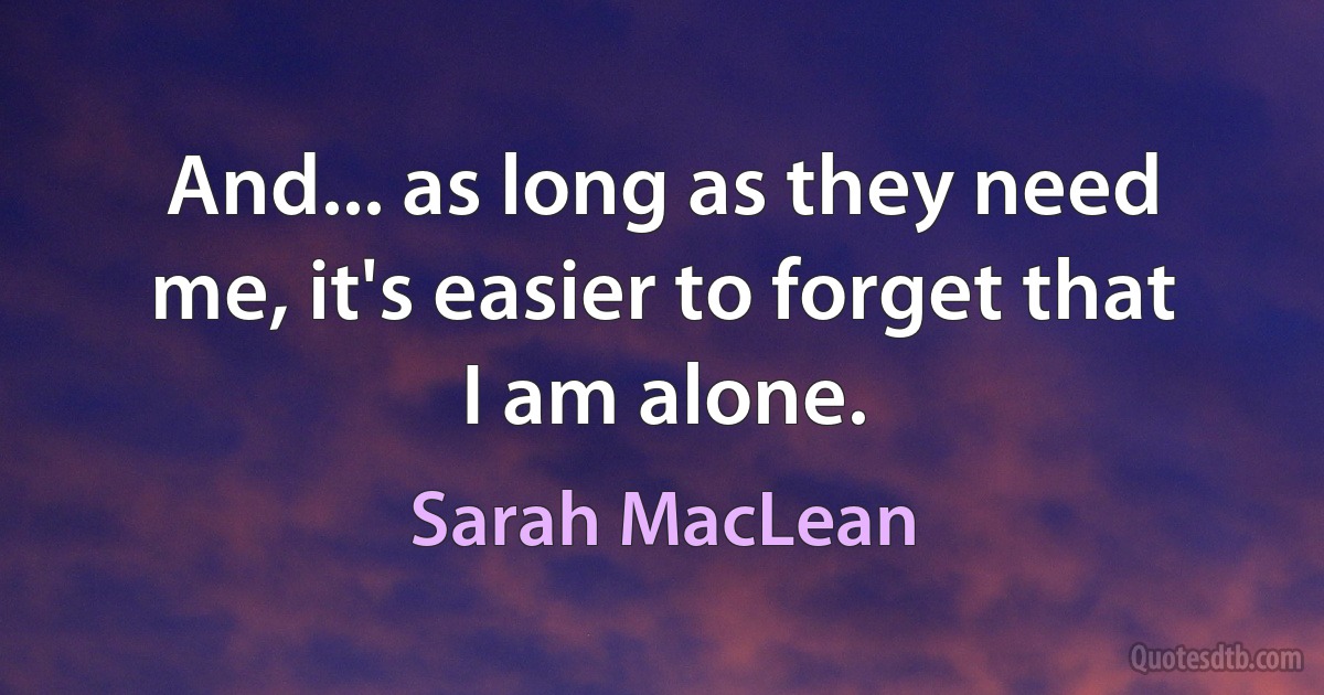 And... as long as they need me, it's easier to forget that I am alone. (Sarah MacLean)