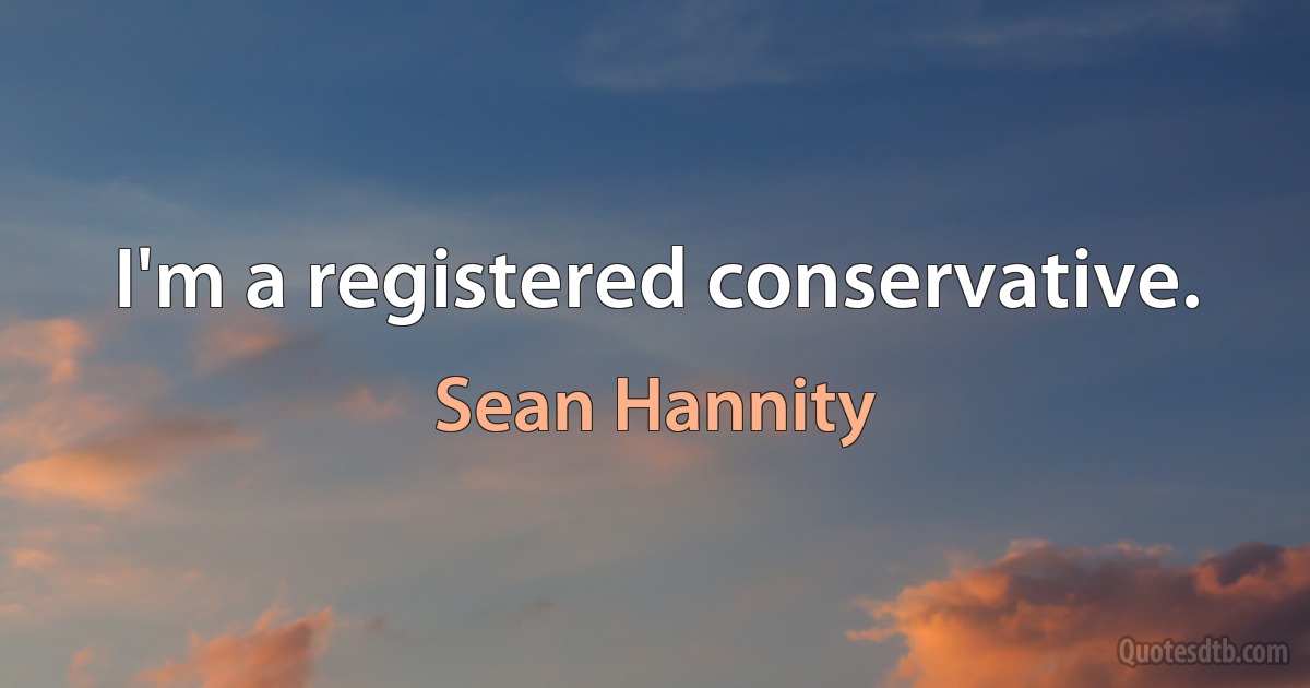 I'm a registered conservative. (Sean Hannity)