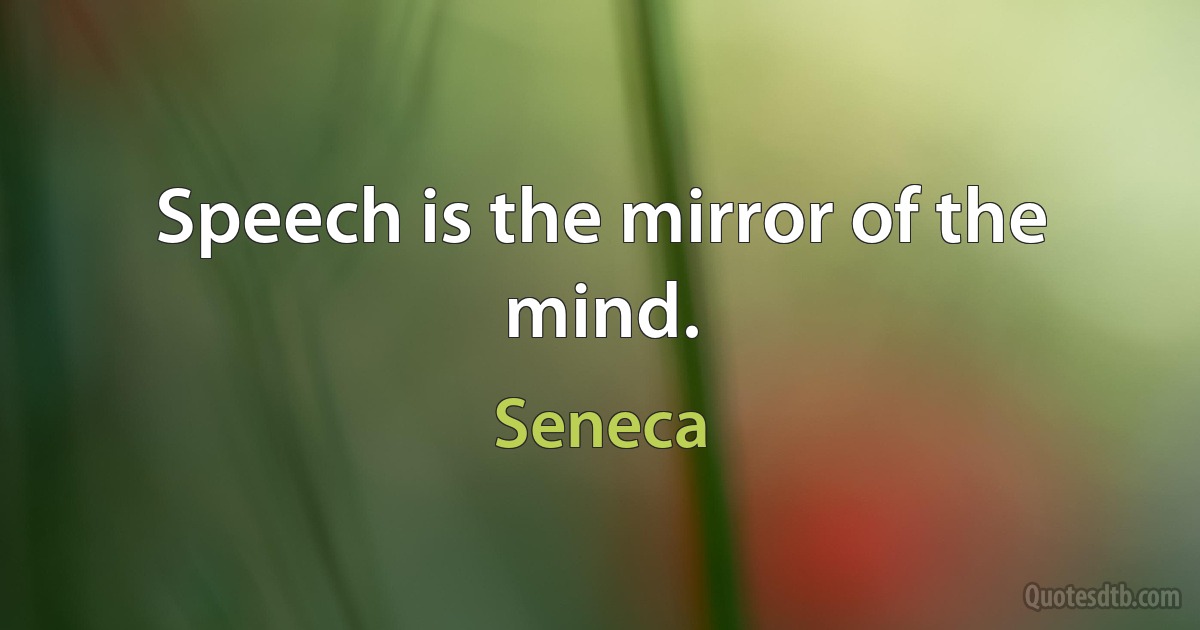 Speech is the mirror of the mind. (Seneca)