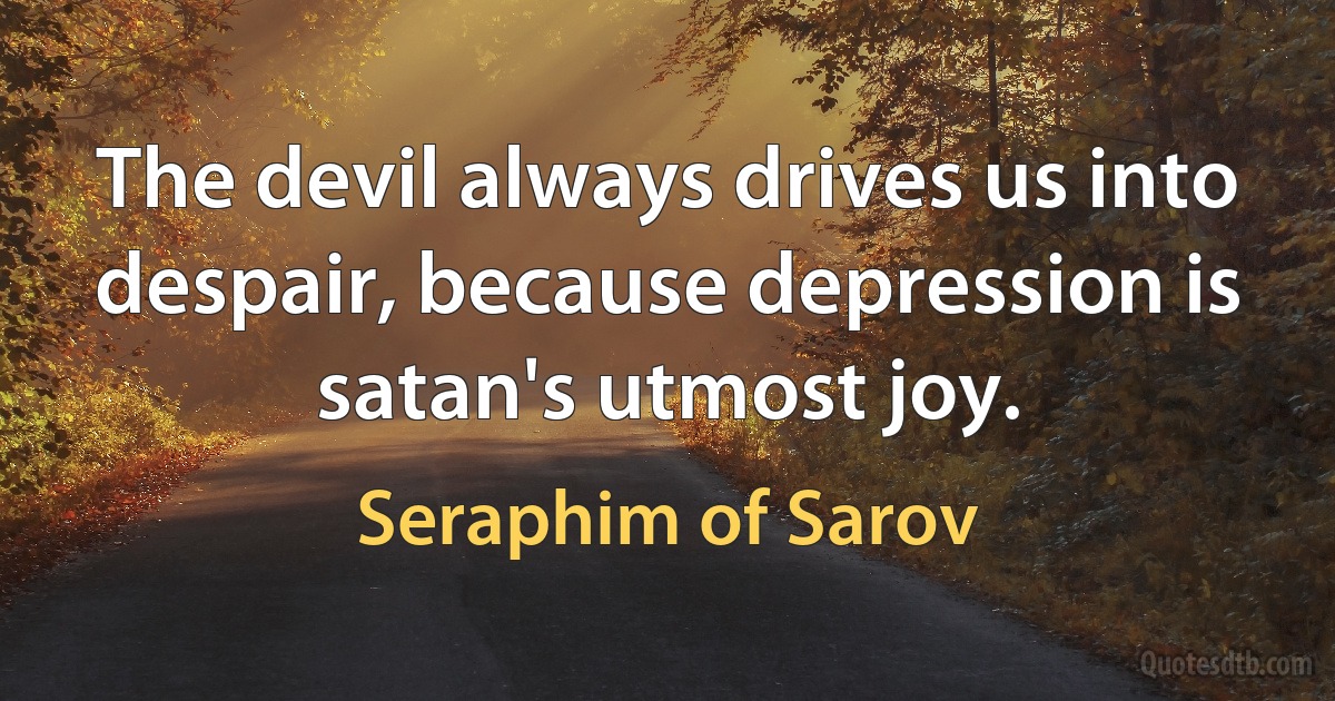 The devil always drives us into despair, because depression is satan's utmost joy. (Seraphim of Sarov)