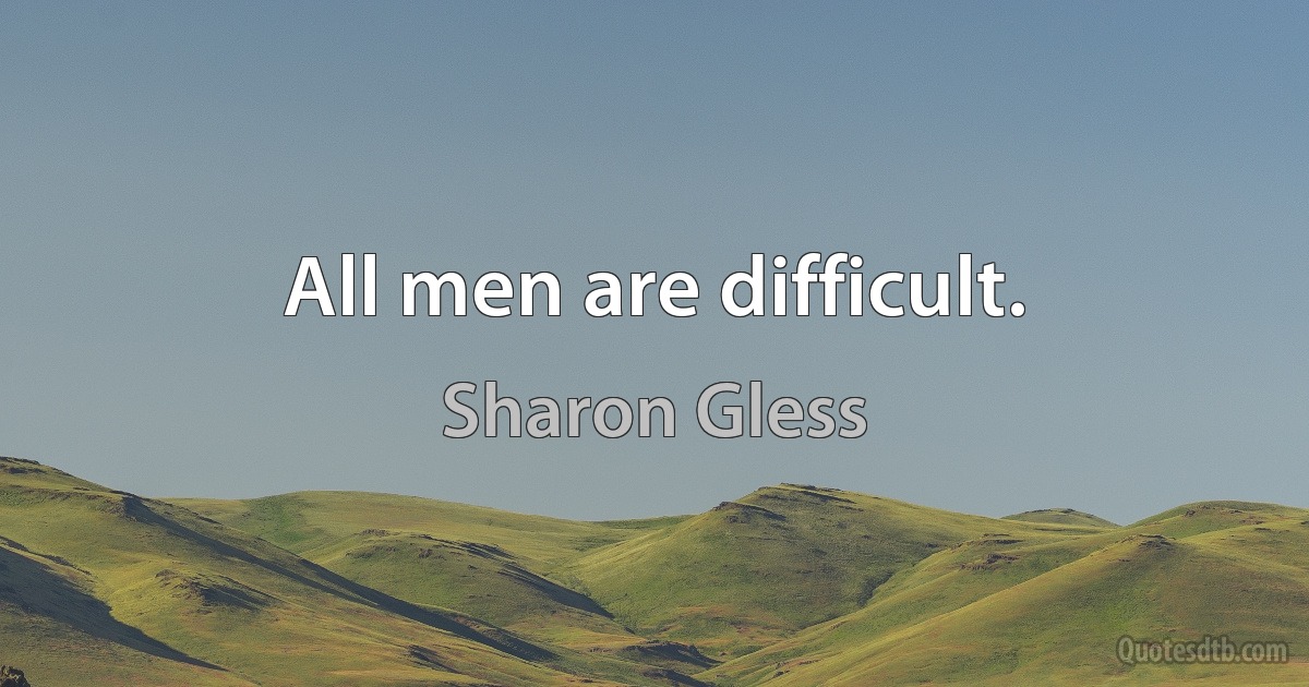 All men are difficult. (Sharon Gless)