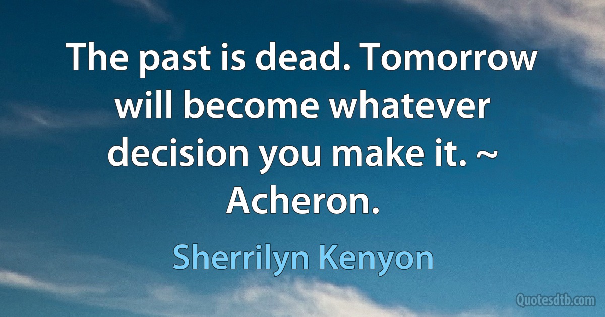 The past is dead. Tomorrow will become whatever decision you make it. ~ Acheron. (Sherrilyn Kenyon)