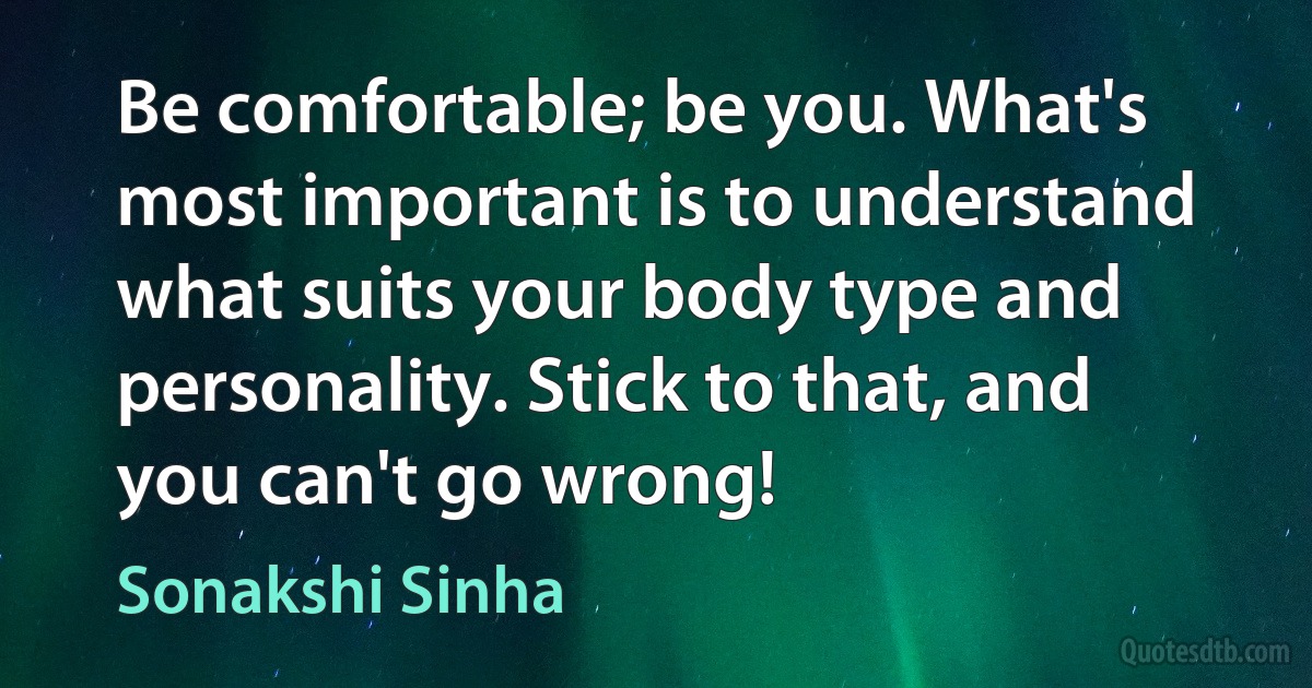 Be comfortable; be you. What's most important is to understand what suits your body type and personality. Stick to that, and you can't go wrong! (Sonakshi Sinha)