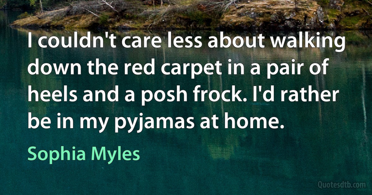 I couldn't care less about walking down the red carpet in a pair of heels and a posh frock. I'd rather be in my pyjamas at home. (Sophia Myles)