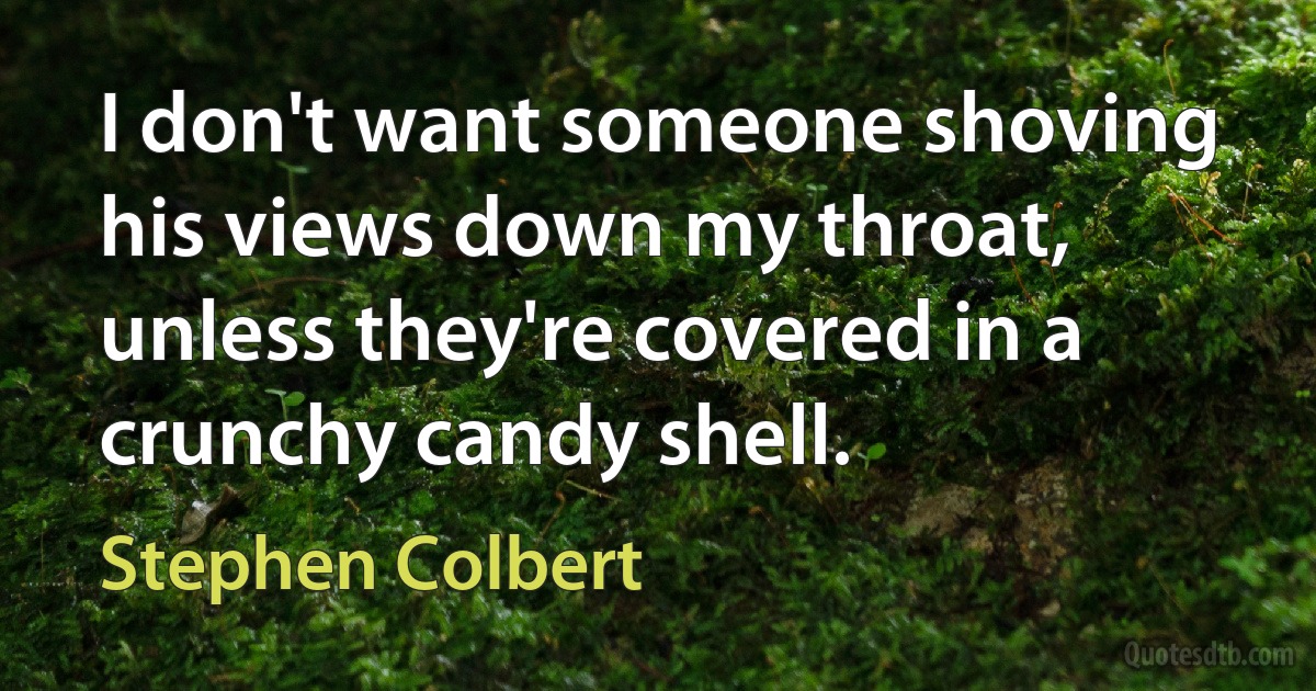 I don't want someone shoving his views down my throat, unless they're covered in a crunchy candy shell. (Stephen Colbert)