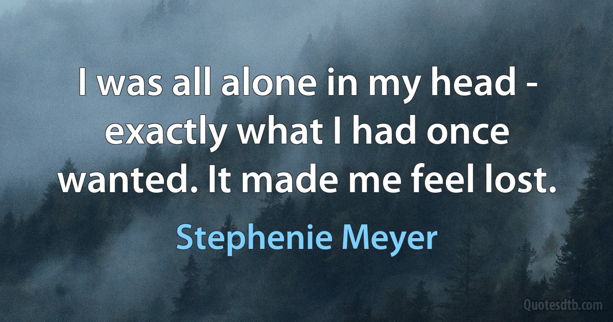 I was all alone in my head - exactly what I had once wanted. It made me feel lost. (Stephenie Meyer)