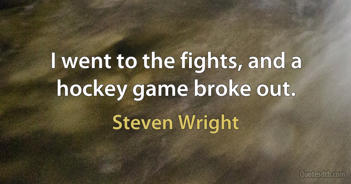 I went to the fights, and a hockey game broke out. (Steven Wright)