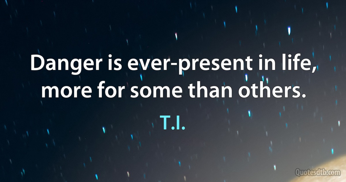 Danger is ever-present in life, more for some than others. (T.I.)