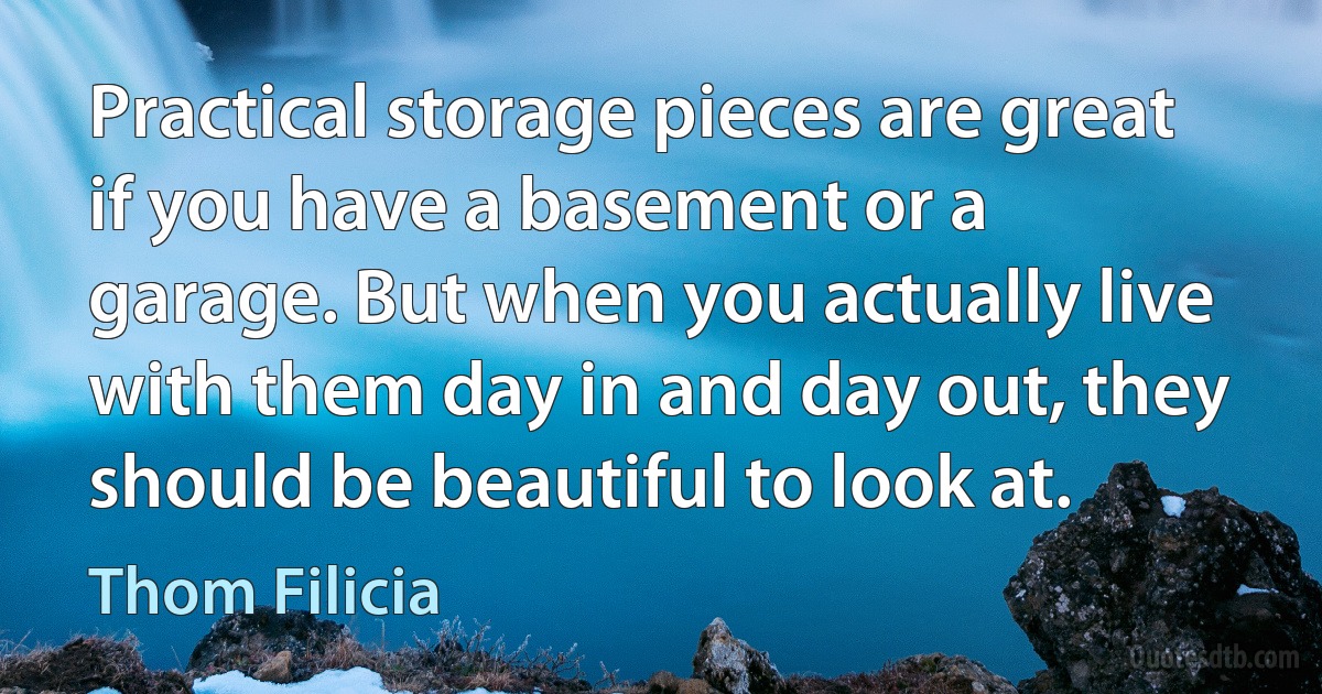 Practical storage pieces are great if you have a basement or a garage. But when you actually live with them day in and day out, they should be beautiful to look at. (Thom Filicia)