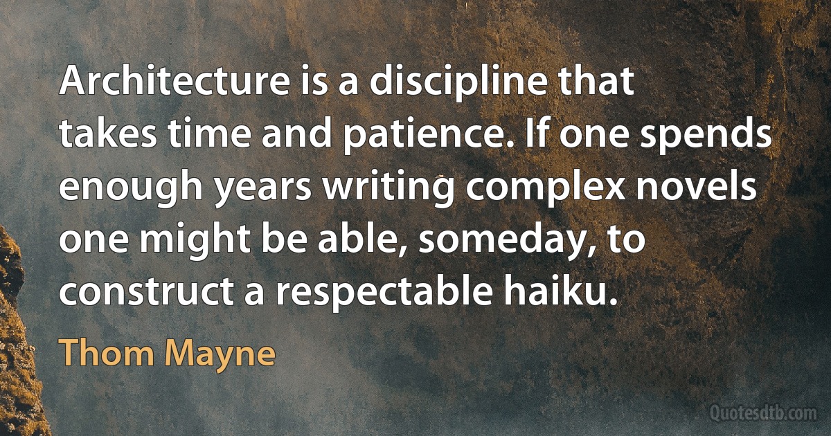 Architecture is a discipline that takes time and patience. If one spends enough years writing complex novels one might be able, someday, to construct a respectable haiku. (Thom Mayne)