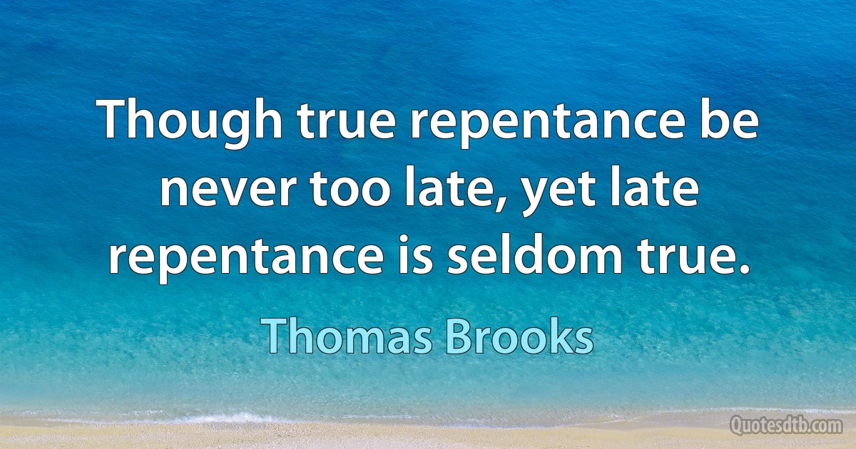 Though true repentance be never too late, yet late repentance is seldom true. (Thomas Brooks)