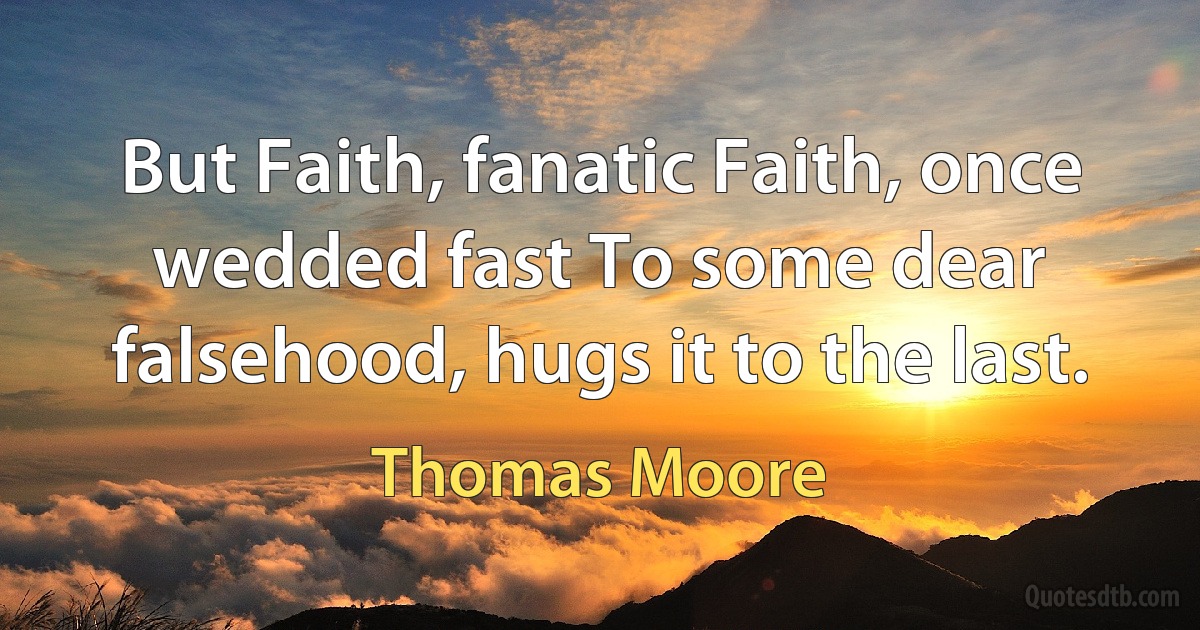 But Faith, fanatic Faith, once wedded fast To some dear falsehood, hugs it to the last. (Thomas Moore)