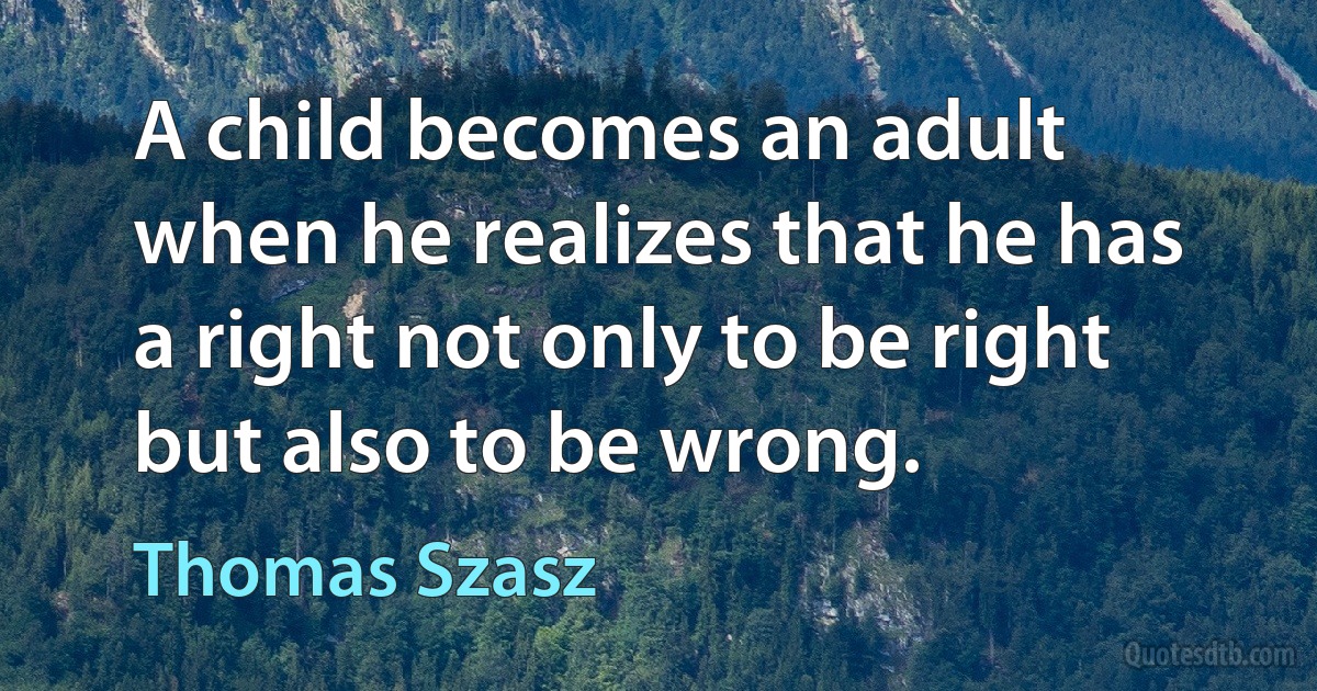 A child becomes an adult when he realizes that he has a right not only to be right but also to be wrong. (Thomas Szasz)