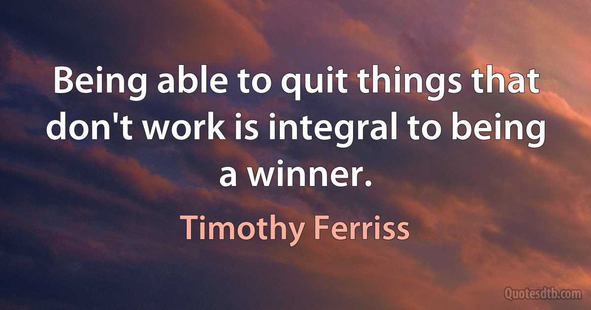 Being able to quit things that don't work is integral to being a winner. (Timothy Ferriss)