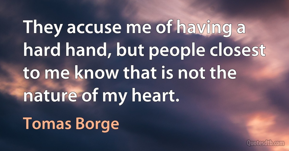 They accuse me of having a hard hand, but people closest to me know that is not the nature of my heart. (Tomas Borge)