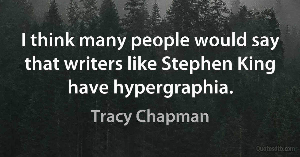 I think many people would say that writers like Stephen King have hypergraphia. (Tracy Chapman)