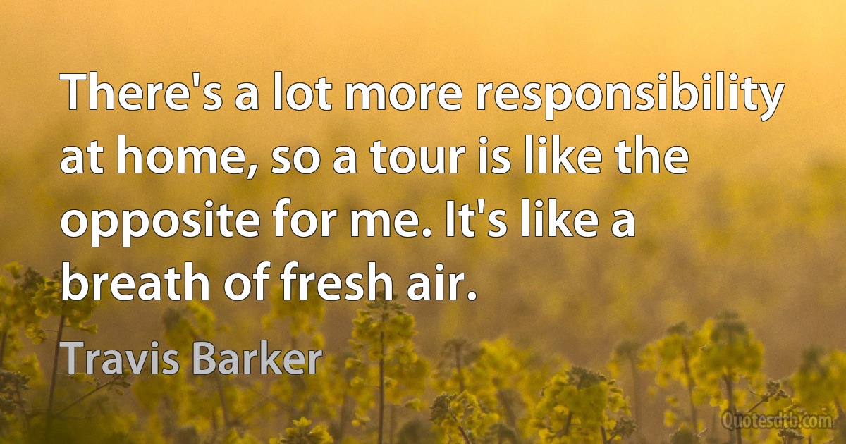 There's a lot more responsibility at home, so a tour is like the opposite for me. It's like a breath of fresh air. (Travis Barker)