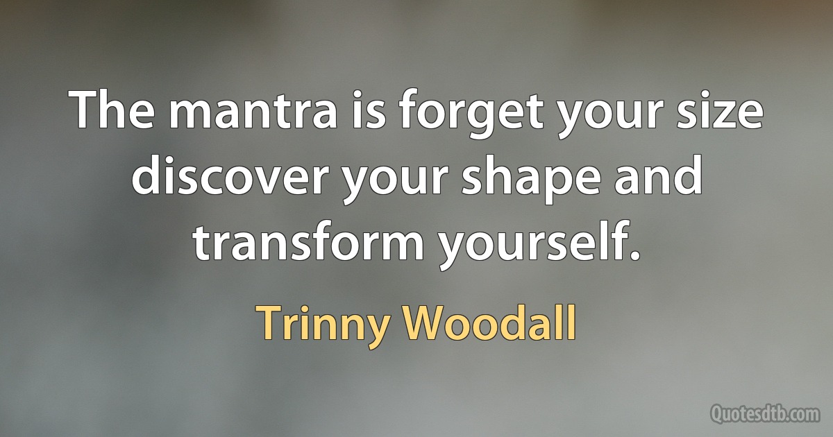 The mantra is forget your size discover your shape and transform yourself. (Trinny Woodall)