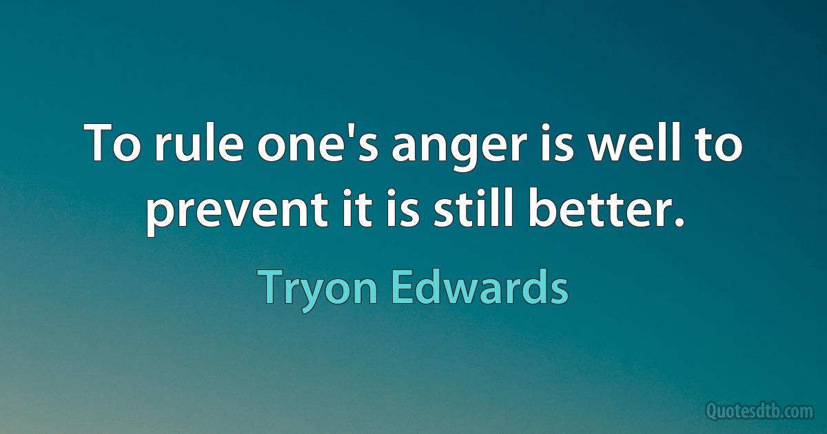 To rule one's anger is well to prevent it is still better. (Tryon Edwards)