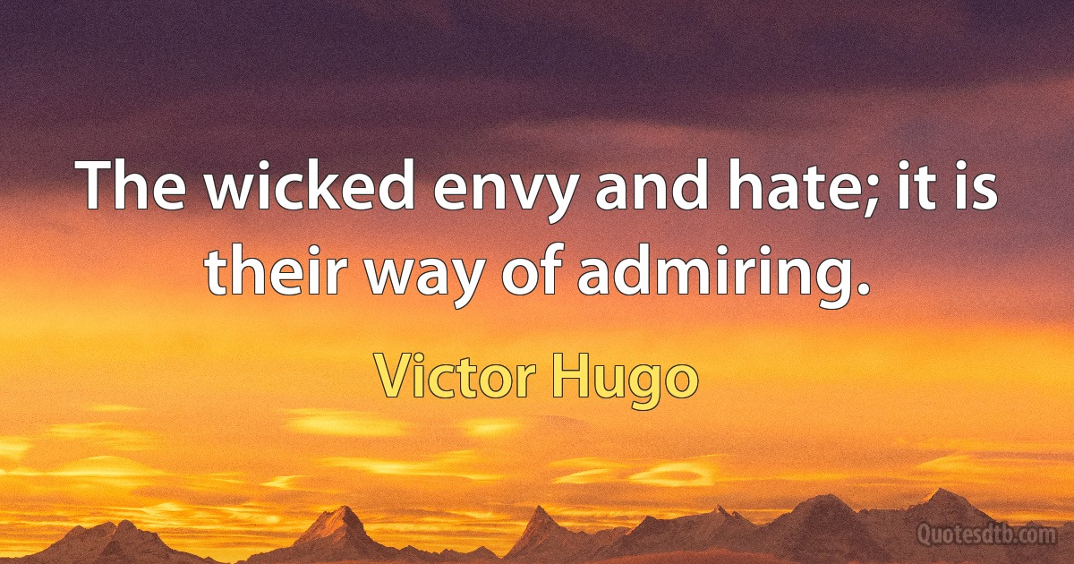 The wicked envy and hate; it is their way of admiring. (Victor Hugo)