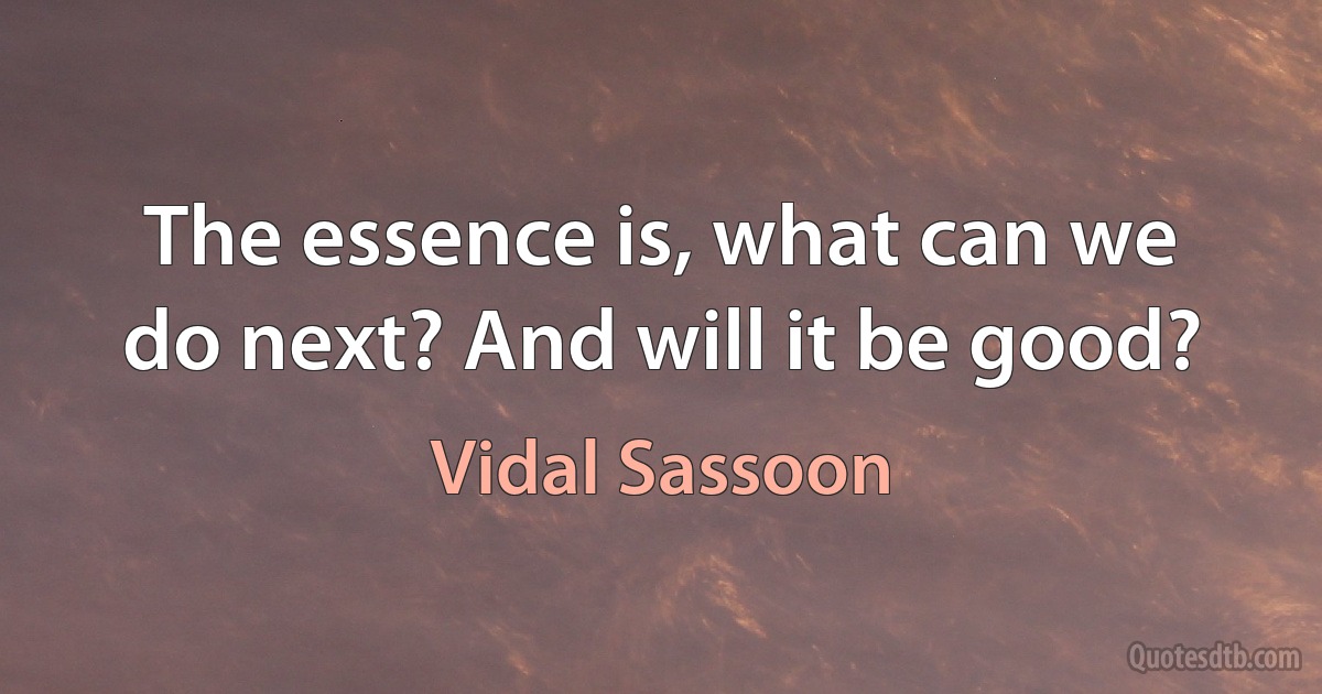 The essence is, what can we do next? And will it be good? (Vidal Sassoon)