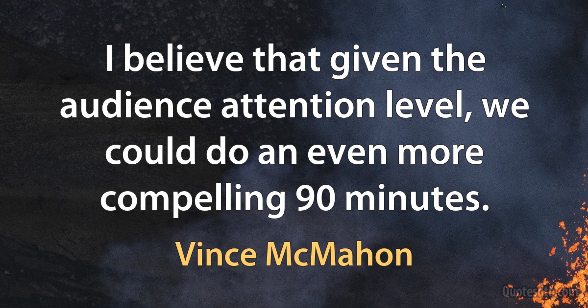 I believe that given the audience attention level, we could do an even more compelling 90 minutes. (Vince McMahon)