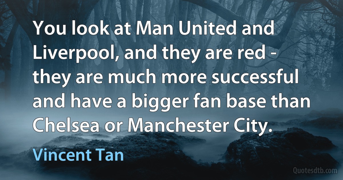 You look at Man United and Liverpool, and they are red - they are much more successful and have a bigger fan base than Chelsea or Manchester City. (Vincent Tan)