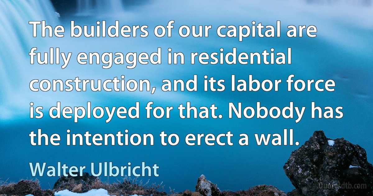 The builders of our capital are fully engaged in residential construction, and its labor force is deployed for that. Nobody has the intention to erect a wall. (Walter Ulbricht)