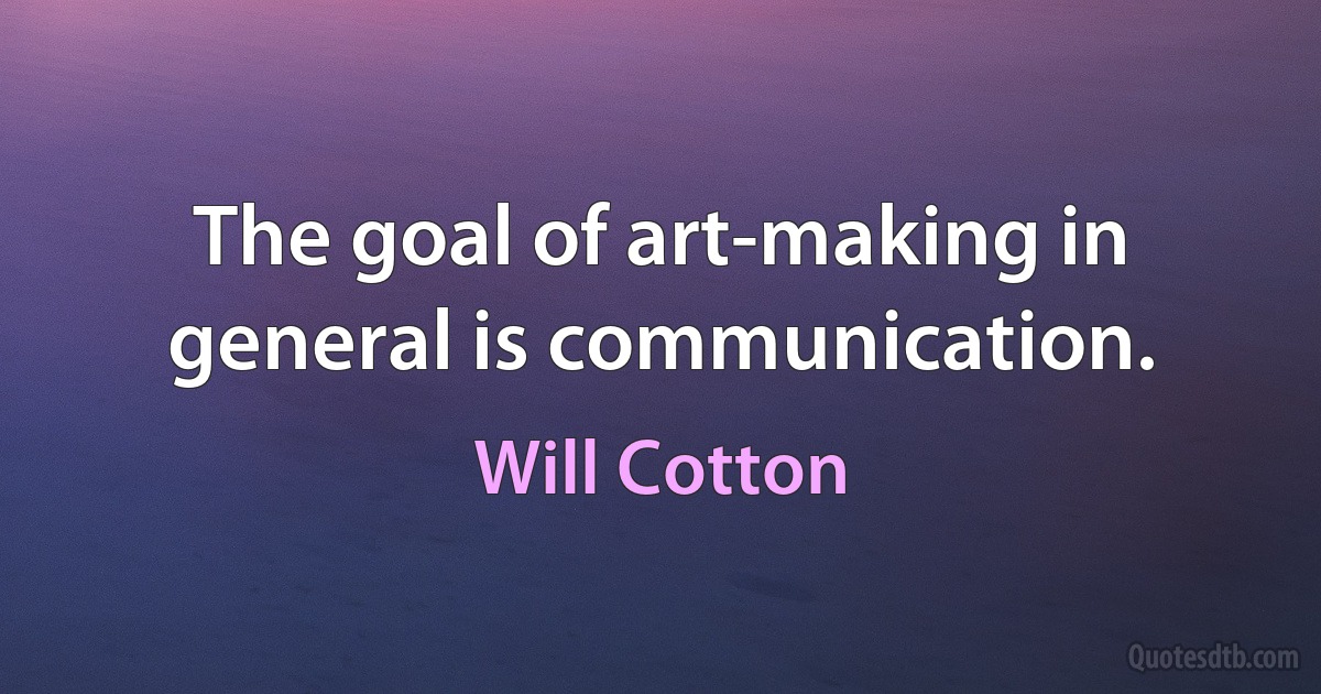 The goal of art-making in general is communication. (Will Cotton)