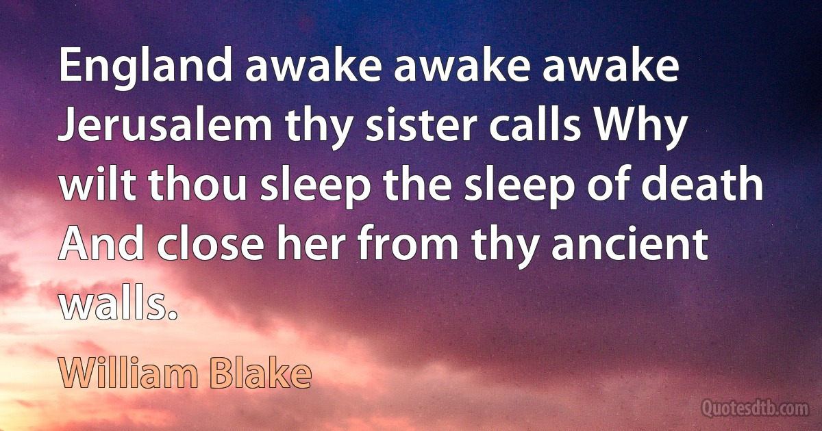 England awake awake awake Jerusalem thy sister calls Why wilt thou sleep the sleep of death And close her from thy ancient walls. (William Blake)