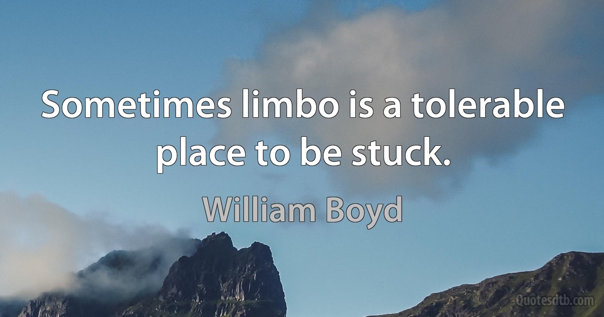 Sometimes limbo is a tolerable place to be stuck. (William Boyd)