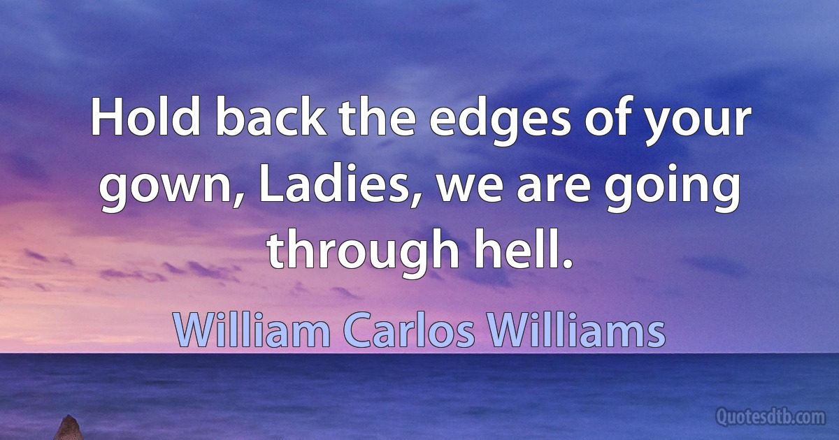 Hold back the edges of your gown, Ladies, we are going through hell. (William Carlos Williams)