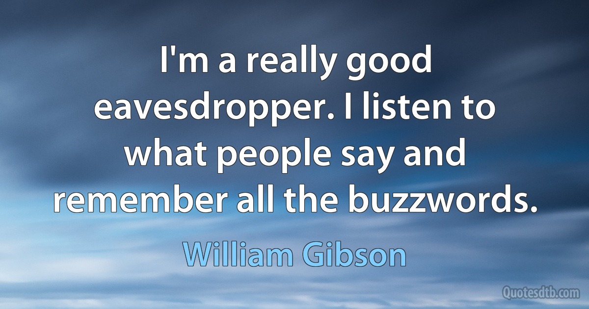 I'm a really good eavesdropper. I listen to what people say and remember all the buzzwords. (William Gibson)