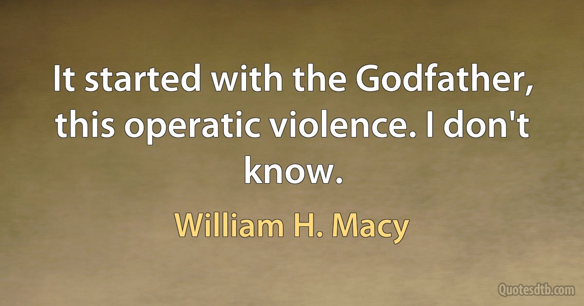 It started with the Godfather, this operatic violence. I don't know. (William H. Macy)