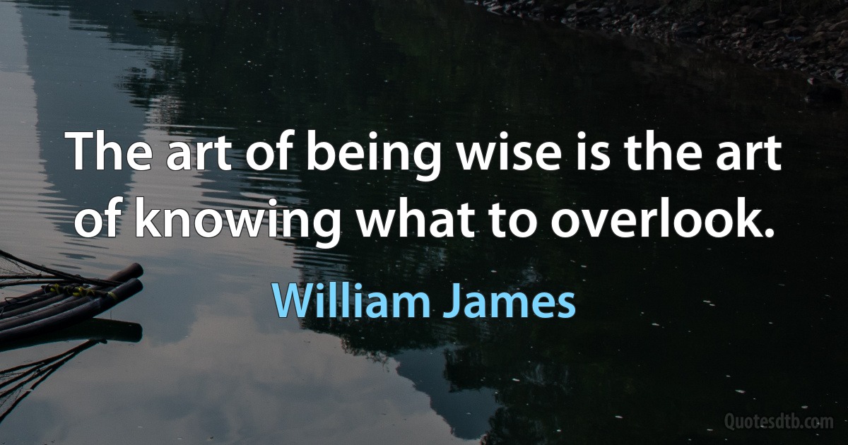 The art of being wise is the art of knowing what to overlook. (William James)