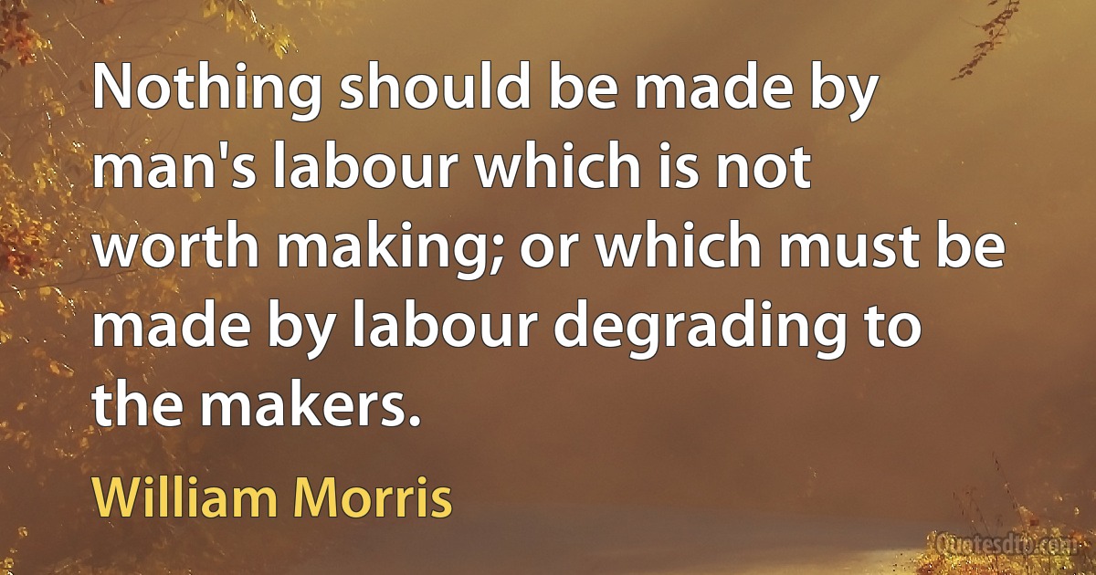 Nothing should be made by man's labour which is not worth making; or which must be made by labour degrading to the makers. (William Morris)