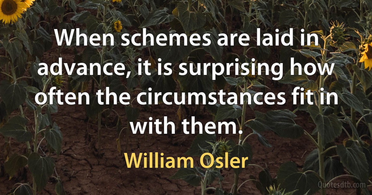 When schemes are laid in advance, it is surprising how often the circumstances fit in with them. (William Osler)