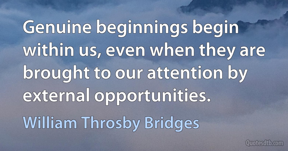 Genuine beginnings begin within us, even when they are brought to our attention by external opportunities. (William Throsby Bridges)