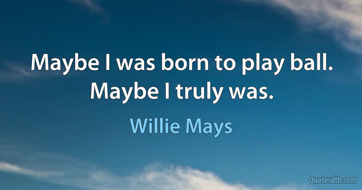 Maybe I was born to play ball. Maybe I truly was. (Willie Mays)