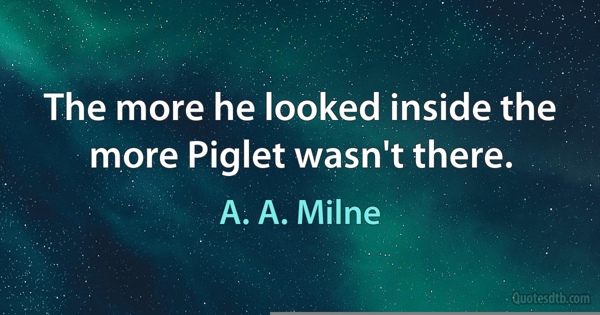 The more he looked inside the more Piglet wasn't there. (A. A. Milne)