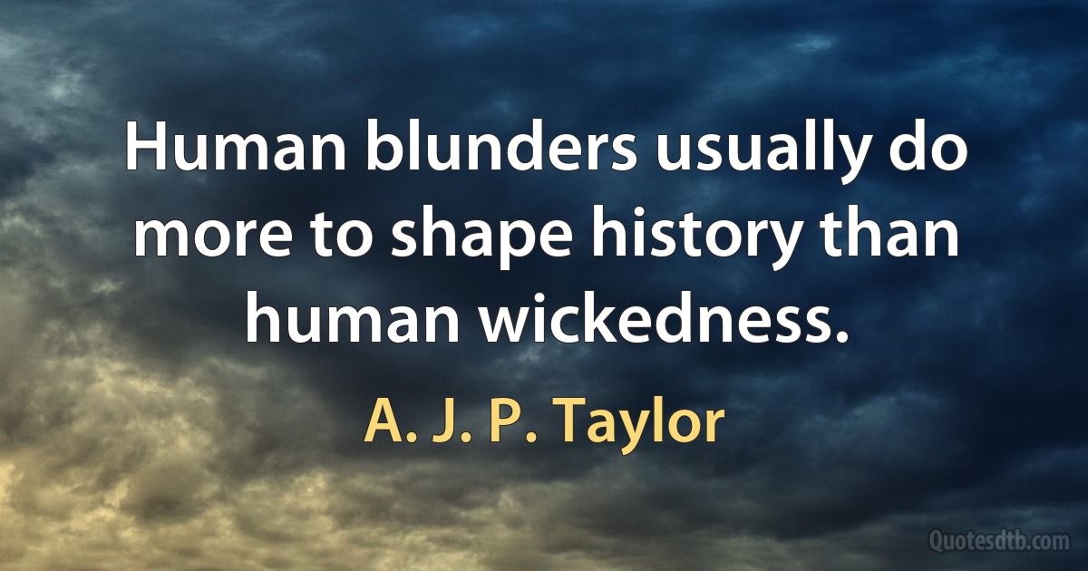 Human blunders usually do more to shape history than human wickedness. (A. J. P. Taylor)